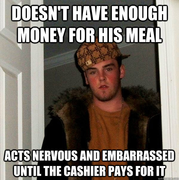 Doesn't have enough money for his meal acts nervous and embarrassed until the cashier pays for it  Scumbag Steve