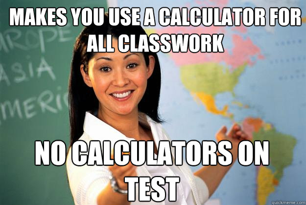 Makes you use a calculator for all classwork No calculators on test - Makes you use a calculator for all classwork No calculators on test  Unhelpful High School Teacher