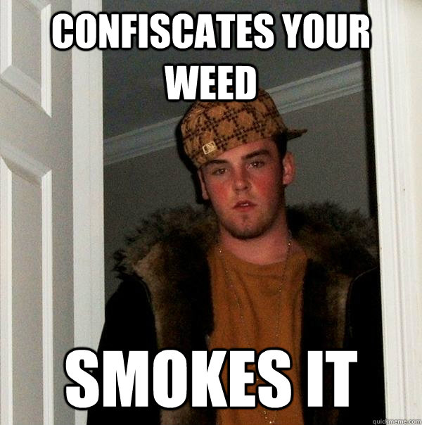 Confiscates your weed Smokes it - Confiscates your weed Smokes it  Scumbag Steve