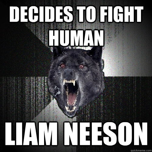 Decides to fight human liam neeson  Insanity Wolf