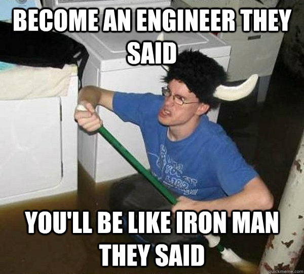 Become an engineer they said you'll be like iron man they said - Become an engineer they said you'll be like iron man they said  They said