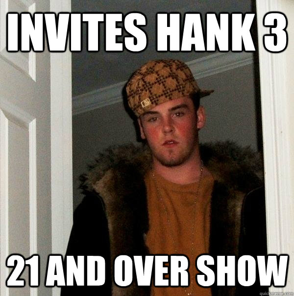 Invites Hank 3 21 and over show  Scumbag Steve