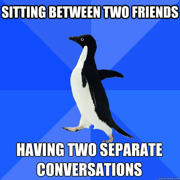 Sitting between two friends having two separate conversations - Sitting between two friends having two separate conversations  Socially Awkward Penguin