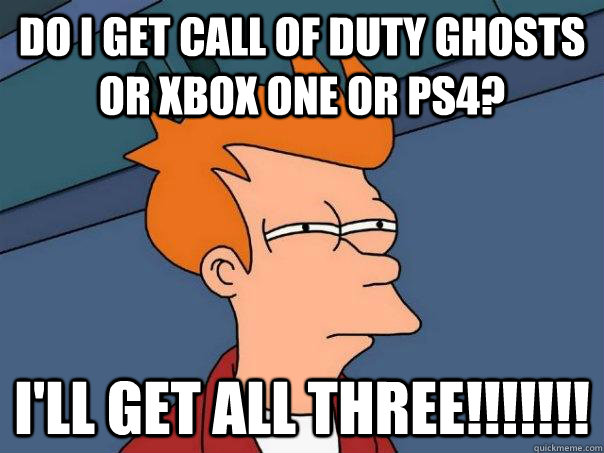 do I get call of duty ghosts or Xbox one or ps4? i'll get all three!!!!!!!  Futurama Fry