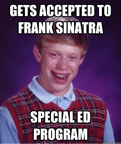 Gets accepted to Frank Sinatra  Special Ed program   Bad Luck Brian