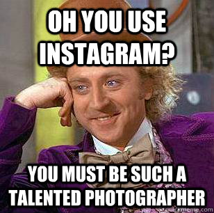 oh you use instagram? you must be such a talented photographer  Condescending Wonka