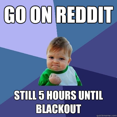 go on reddit still 5 hours until blackout  Success Kid