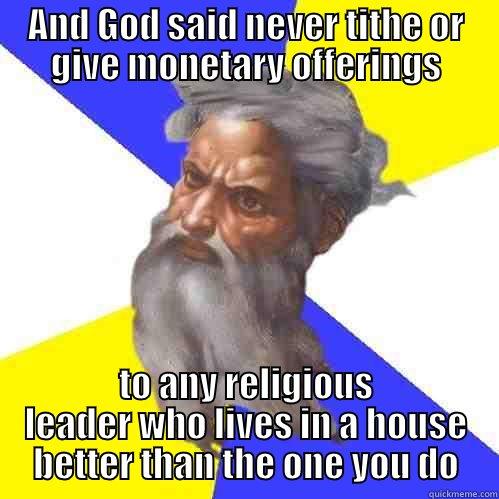 AND GOD SAID NEVER TITHE OR GIVE MONETARY OFFERINGS TO ANY RELIGIOUS LEADER WHO LIVES IN A HOUSE BETTER THAN THE ONE YOU DO Advice God