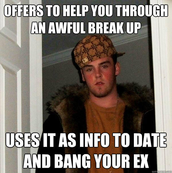 offers to help you through an awful break up uses it as info to date and bang your ex  