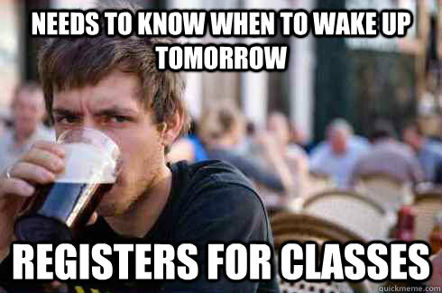 Needs to know when to wake up tomorrow Registers for classes  Lazy College Senior