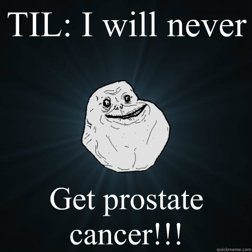 TIL: I will never Get prostate cancer!!! - TIL: I will never Get prostate cancer!!!  Forever Alone