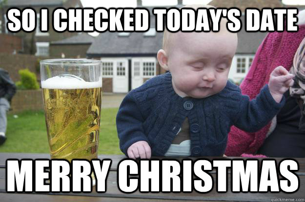 SO I checked today's date Merry Christmas  - SO I checked today's date Merry Christmas   drunk baby