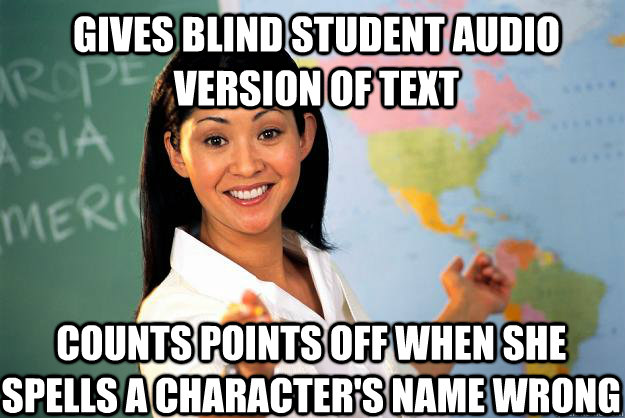 Gives blind student audio version of text counts points off when she spells a character's name wrong  Unhelpful High School Teacher