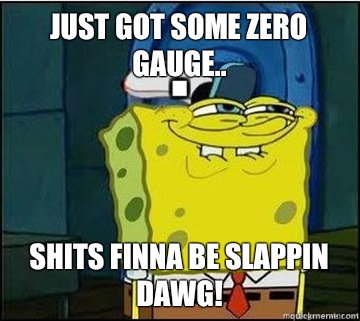 Just got some zero gauge.. SHITS FINNA BE SLAPPIN DAWG!  Spongebob