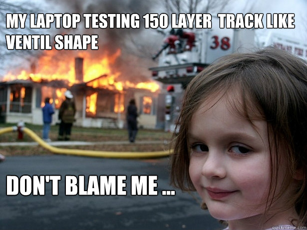 My Laptop testing 150 layer  track like 
ventil shape don't blame me ... - My Laptop testing 150 layer  track like 
ventil shape don't blame me ...  Disaster Girl