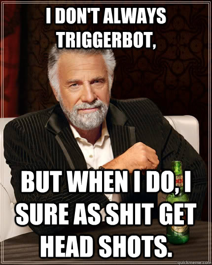 I don't always triggerbot, but when I do, I sure as shit get head shots.  - I don't always triggerbot, but when I do, I sure as shit get head shots.   The Most Interesting Man In The World