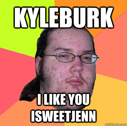 kyleburk i like you isweetjenn  Butthurt Dweller