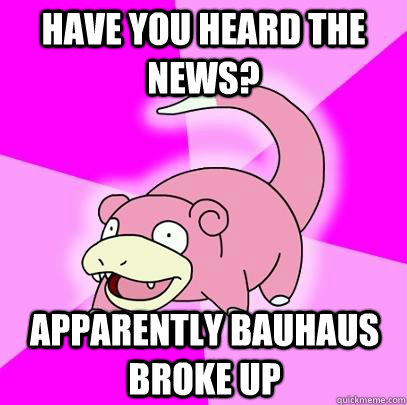 Have you heard the news? Apparently Bauhaus broke up  Slowpoke