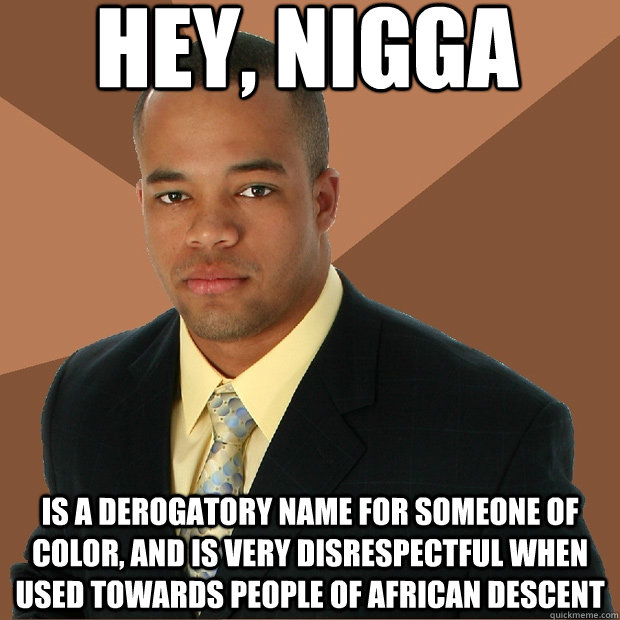 Hey, nigga is a derogatory name for someone of color, and is very disrespectful when used towards people of african descent  Successful Black Man