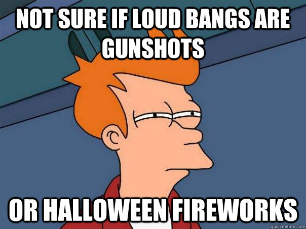 Not sure if loud bangs are gunshots Or halloween fireworks  Futurama Fry