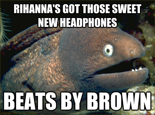 Rihanna's got those sweet new headphones beats by brown  Bad Joke Eel