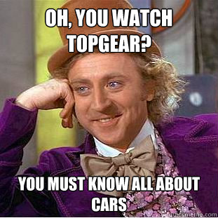 Oh, you watch topgear? you must know all about cars - Oh, you watch topgear? you must know all about cars  Condescending Wonka