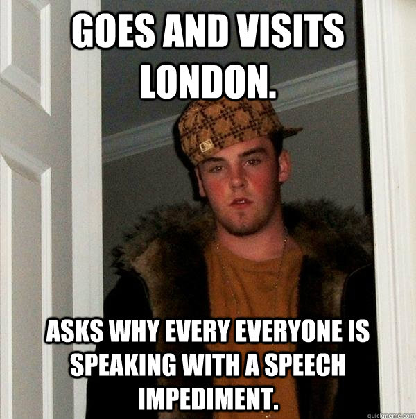 Goes and visits London. Asks why every everyone is speaking with a speech impediment.   Scumbag Steve