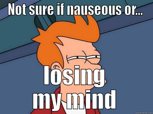 Crazy nausea - NOT SURE IF NAUSEOUS OR... LOSING MY MIND Futurama Fry