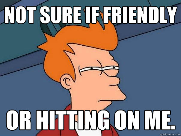 Not sure if friendly or hitting on me.  Futurama Fry