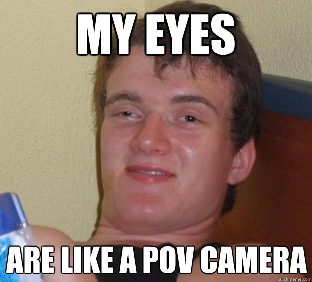 My eyes are like a POV camera  10 Guy