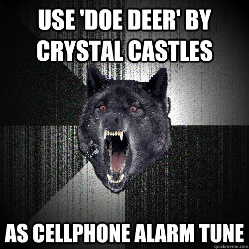 USE 'DOE DEER' BY CRYSTAL CASTLES AS CELLPHONE ALARM TUNE  Insanity Wolf