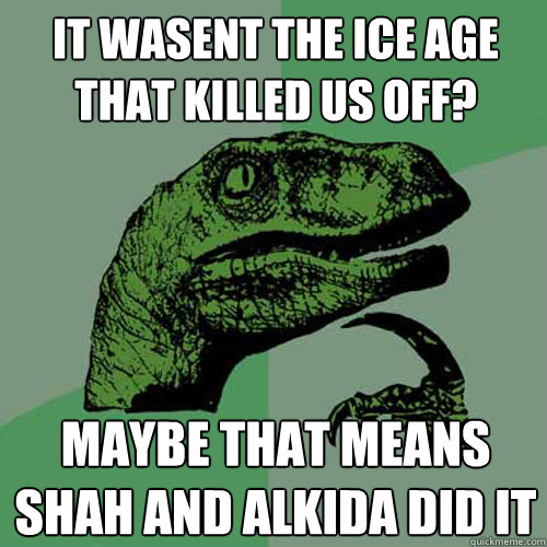 it wasent the ice age that killed us off? maybe that means shah and alkida did it - it wasent the ice age that killed us off? maybe that means shah and alkida did it  Philosoraptor