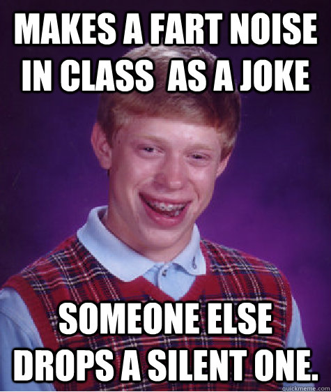 Makes a fart noise in class  as a joke Someone else drops a silent one.   Bad Luck Brian