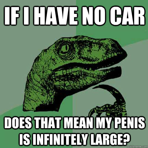 If I have no car does that mean my penis is infinitely large?  Philosoraptor