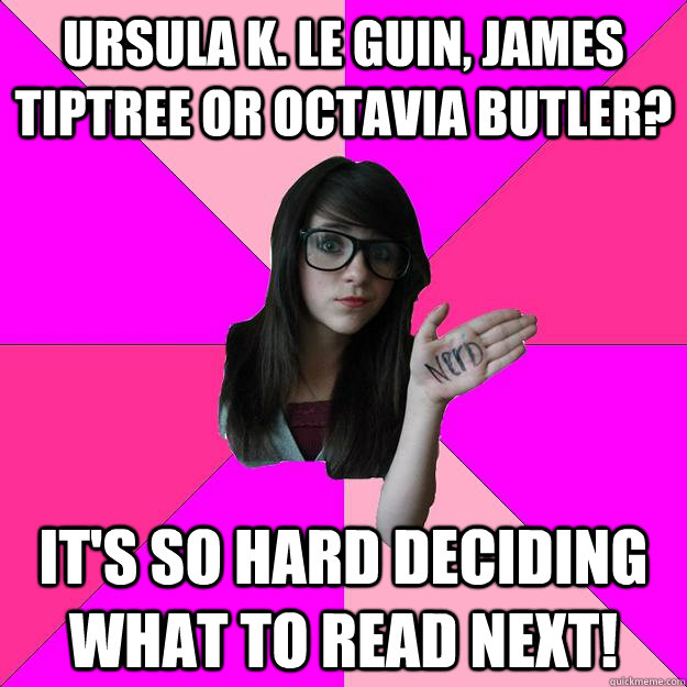 Ursula K. Le Guin, James Tiptree or Octavia Butler? It's so hard deciding what to read next!  Idiot Nerd Girl