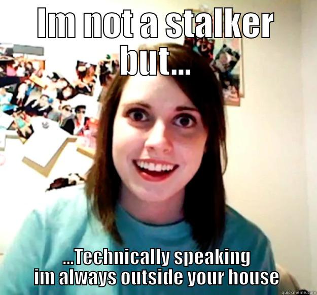 IM NOT A STALKER BUT... ...TECHNICALLY SPEAKING IM ALWAYS OUTSIDE YOUR HOUSE Overly Attached Girlfriend