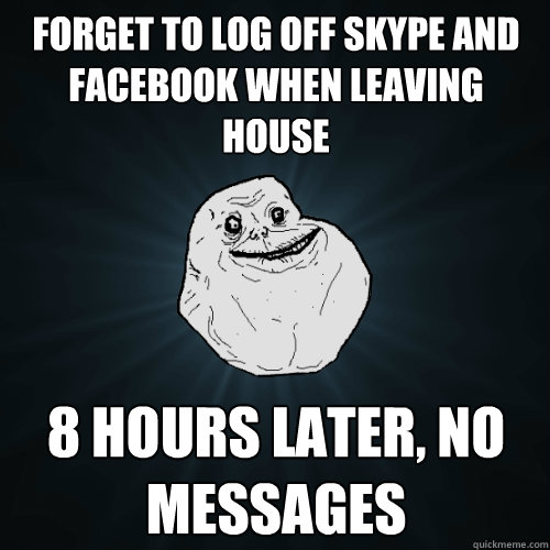 forget to log off skype and facebook when leaving house 8 hours later, no messages  Forever Alone