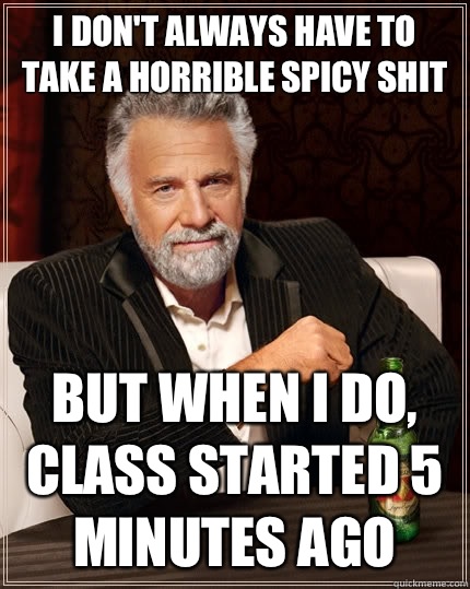 I don't always have to take a horrible spicy shit but when I do, Class started 5 minutes ago  The Most Interesting Man In The World