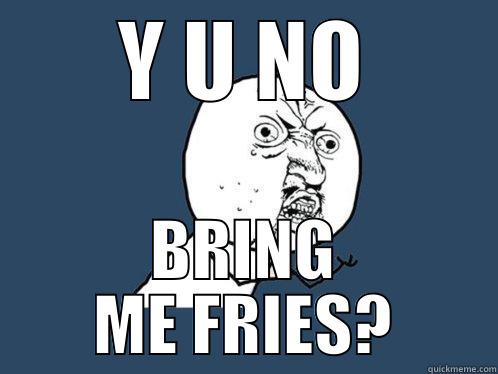 Y U NO BRING ME FRIES? Y U No