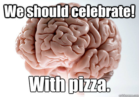 We should celebrate! With pizza.
 - We should celebrate! With pizza.
  Scumbag Brain