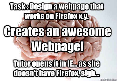 Task : Design a webpage that works on Firefox x.y. Tutor opens it in IE... as she doesn't have Firefox, sigh... Creates an awesome Webpage!  Scumbag Brain