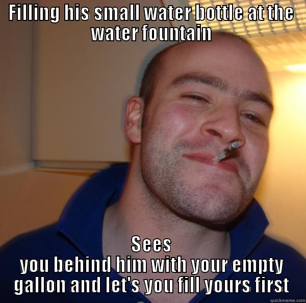 FILLING HIS SMALL WATER BOTTLE AT THE WATER FOUNTAIN SEES YOU BEHIND HIM WITH YOUR EMPTY GALLON AND LET'S YOU FILL YOURS FIRST Good Guy Greg 