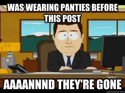 Was wearing panties before this post Aaaannnd they're gone  Aaand its gone