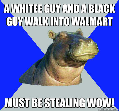 A whitee guy and a black guy walk into walmart Must be stealing wow!  Skeptical Hippo