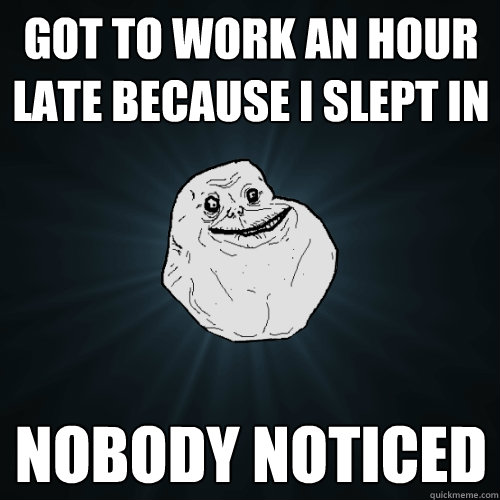 got to work an hour late because i slept in nobody noticed - got to work an hour late because i slept in nobody noticed  Forever Alone