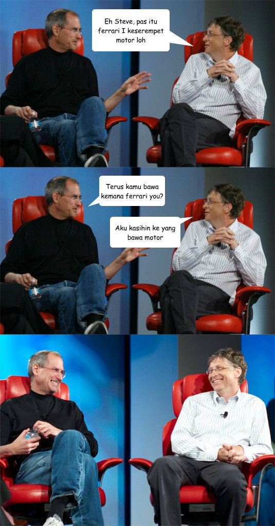 Eh Steve, pas itu ferrari I keserempet motor loh Terus kamu bawa kemana ferrari you? Aku kasihin ke yang bawa motor  Steve Jobs vs Bill Gates