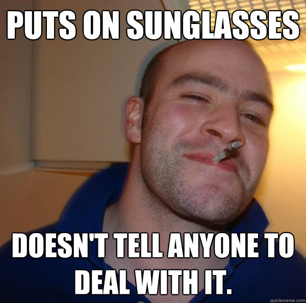 Puts on sunglasses Doesn't tell anyone to deal with it. - Puts on sunglasses Doesn't tell anyone to deal with it.  Misc