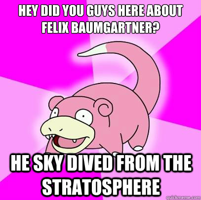 Hey did you guys here about Felix Baumgartner? He sky dived from the stratosphere   Slowpoke