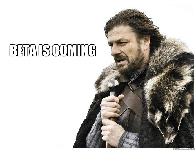 Beta is coming  Imminent Ned