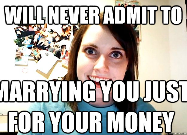 will never admit to marrying you just for your money - will never admit to marrying you just for your money  Overly Attached Girlfriend